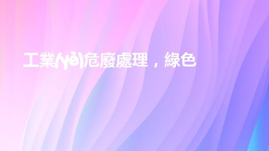 工業(yè)危廢處理，綠色守護者，護航美麗家園
